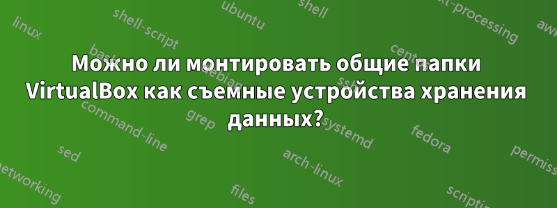 Можно ли монтировать общие папки VirtualBox как съемные устройства хранения данных?