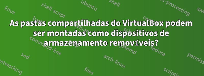 As pastas compartilhadas do VirtualBox podem ser montadas como dispositivos de armazenamento removíveis?