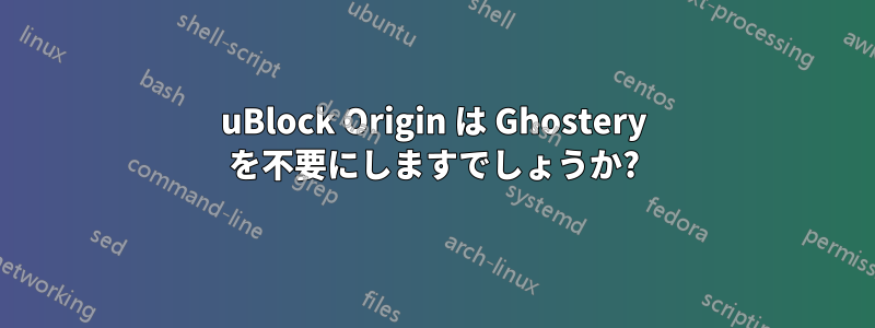 uBlock Origin は Ghostery を不要にしますでしょうか?