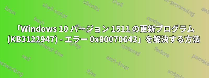 「Windows 10 バージョン 1511 の更新プログラム (KB3122947) - エラー 0x80070643」を解決する方法