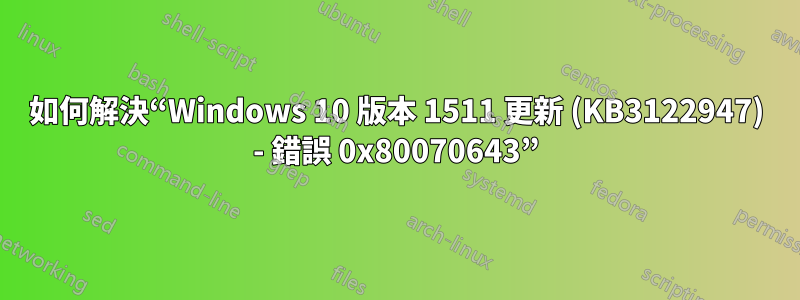 如何解決“Windows 10 版本 1511 更新 (KB3122947) - 錯誤 0x80070643”