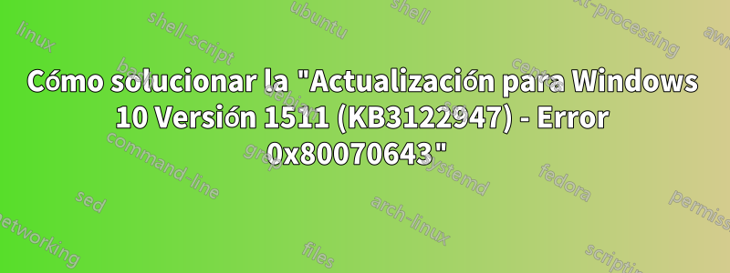 Cómo solucionar la "Actualización para Windows 10 Versión 1511 (KB3122947) - Error 0x80070643"