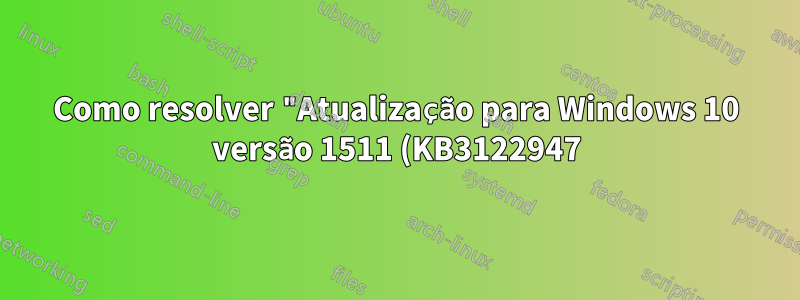 Como resolver "Atualização para Windows 10 versão 1511 (KB3122947) - Erro 0x80070643"
