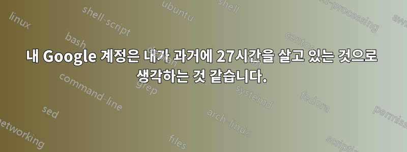 내 Google 계정은 내가 과거에 27시간을 살고 있는 것으로 생각하는 것 같습니다.