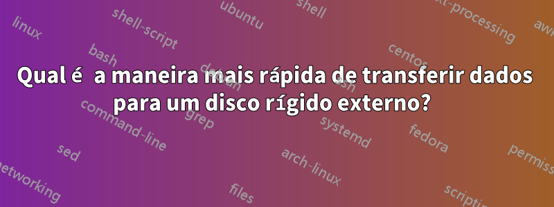 Qual é a maneira mais rápida de transferir dados para um disco rígido externo? 