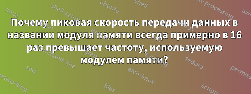 Почему пиковая скорость передачи данных в названии модуля памяти всегда примерно в 16 раз превышает частоту, используемую модулем памяти?