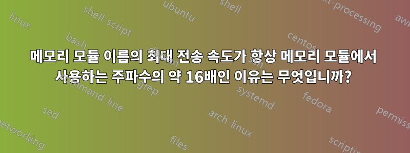 메모리 모듈 이름의 최대 전송 속도가 항상 메모리 모듈에서 사용하는 주파수의 약 16배인 이유는 무엇입니까?