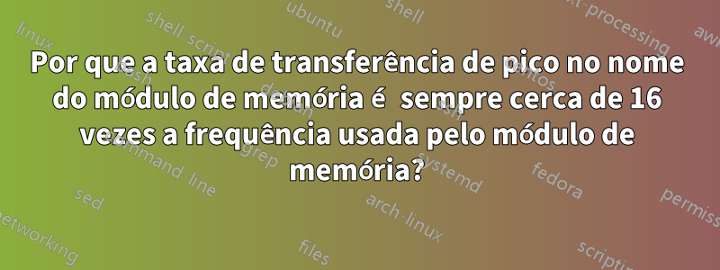 Por que a taxa de transferência de pico no nome do módulo de memória é sempre cerca de 16 vezes a frequência usada pelo módulo de memória?