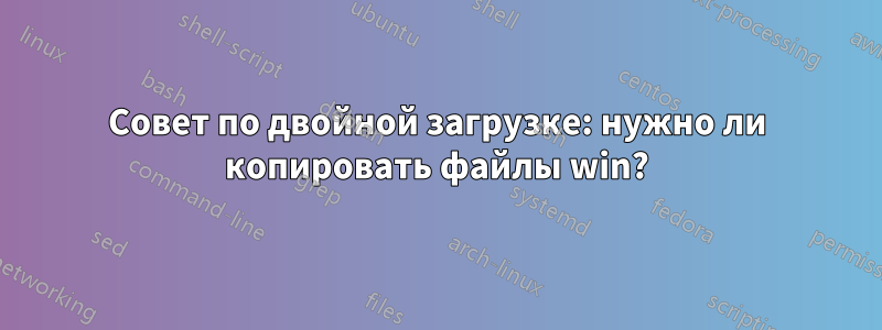 Совет по двойной загрузке: нужно ли копировать файлы win?