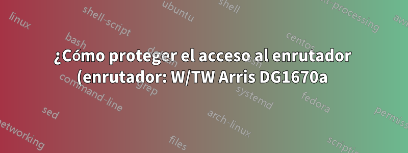 ¿Cómo proteger el acceso al enrutador (enrutador: W/TW Arris DG1670a)?