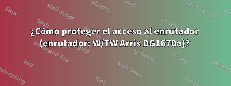 ¿Cómo proteger el acceso al enrutador (enrutador: W/TW Arris DG1670a)?