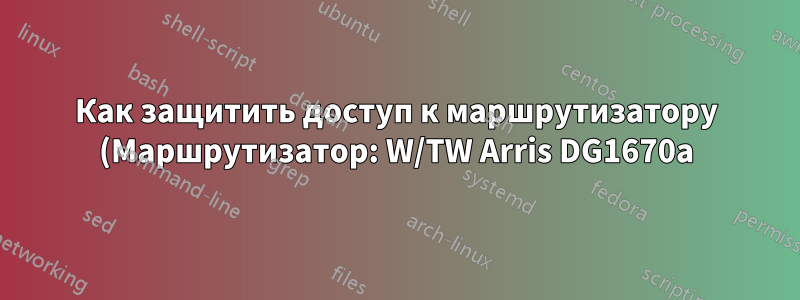 Как защитить доступ к маршрутизатору (Маршрутизатор: W/TW Arris DG1670a)?