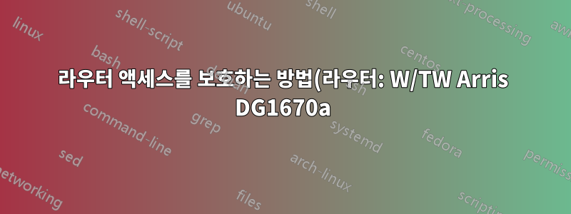 라우터 액세스를 보호하는 방법(라우터: W/TW Arris DG1670a)?