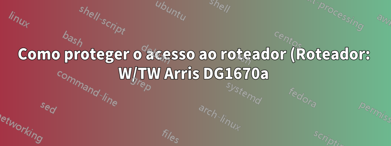 Como proteger o acesso ao roteador (Roteador: W/TW Arris DG1670a)?