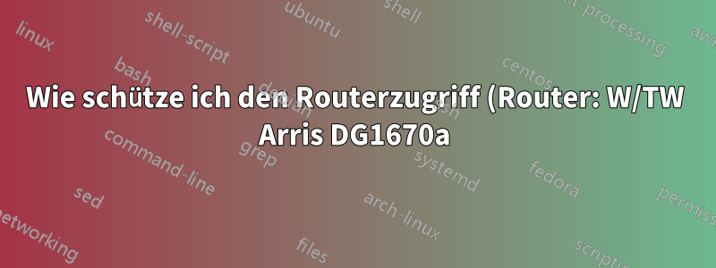 Wie schütze ich den Routerzugriff (Router: W/TW Arris DG1670a)?