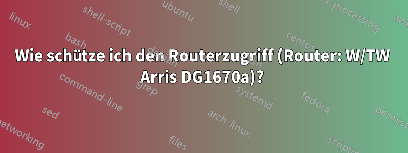 Wie schütze ich den Routerzugriff (Router: W/TW Arris DG1670a)?