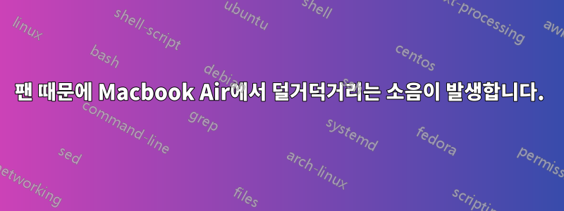 팬 때문에 Macbook Air에서 덜거덕거리는 소음이 발생합니다.