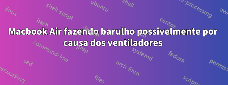 Macbook Air fazendo barulho possivelmente por causa dos ventiladores