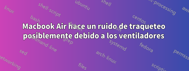 Macbook Air hace un ruido de traqueteo posiblemente debido a los ventiladores