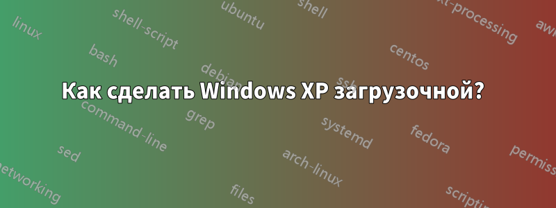 Как сделать Windows XP загрузочной? 