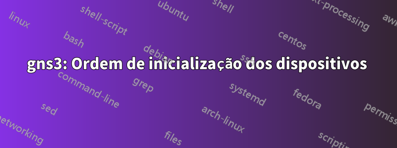 gns3: Ordem de inicialização dos dispositivos