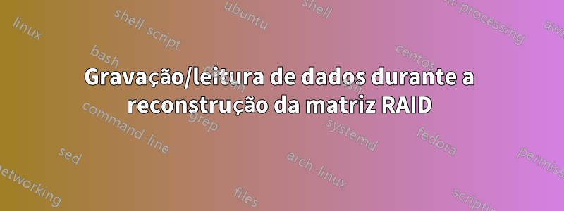 Gravação/leitura de dados durante a reconstrução da matriz RAID