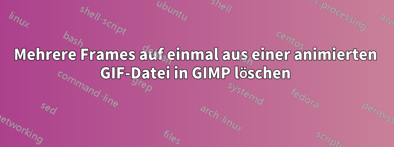 Mehrere Frames auf einmal aus einer animierten GIF-Datei in GIMP löschen