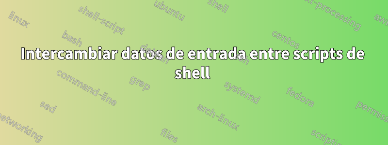 Intercambiar datos de entrada entre scripts de shell