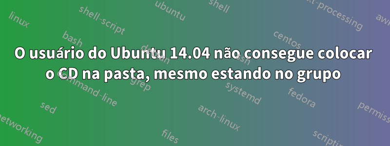 O usuário do Ubuntu 14.04 não consegue colocar o CD na pasta, mesmo estando no grupo