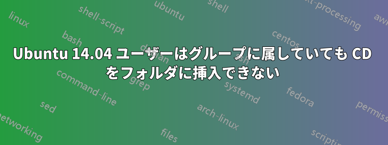 Ubuntu 14.04 ユーザーはグループに属していても CD をフォルダに挿入できない