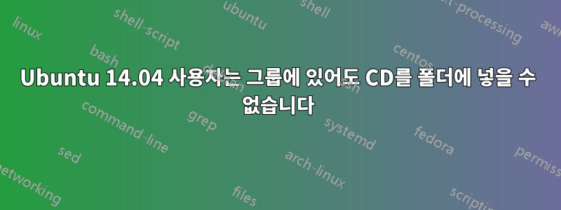 Ubuntu 14.04 사용자는 그룹에 있어도 CD를 폴더에 넣을 수 없습니다