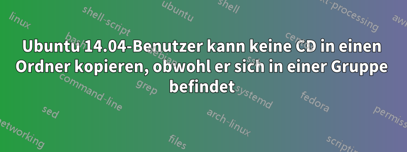 Ubuntu 14.04-Benutzer kann keine CD in einen Ordner kopieren, obwohl er sich in einer Gruppe befindet