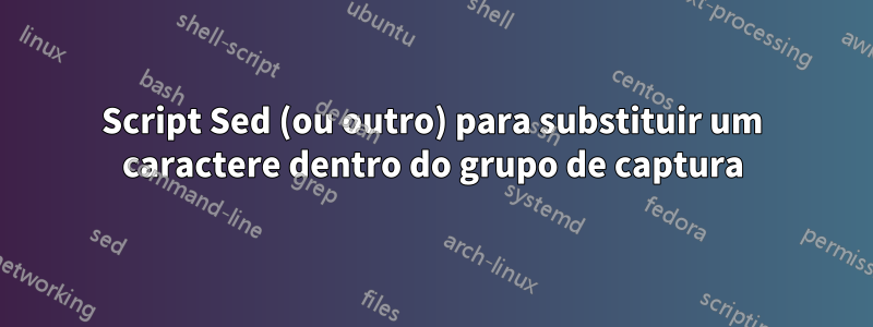 Script Sed (ou outro) para substituir um caractere dentro do grupo de captura