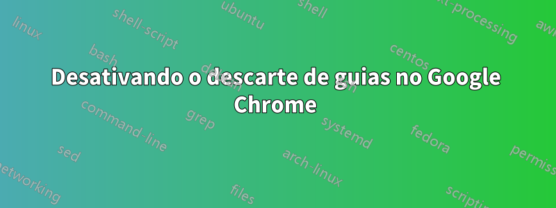 Desativando o descarte de guias no Google Chrome