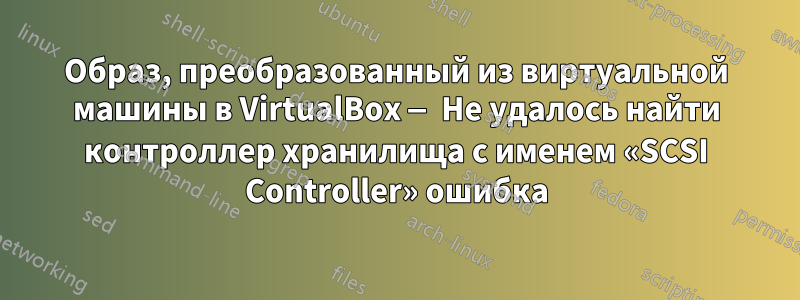 Образ, преобразованный из виртуальной машины в VirtualBox — Не удалось найти контроллер хранилища с именем «SCSI Controller» ошибка