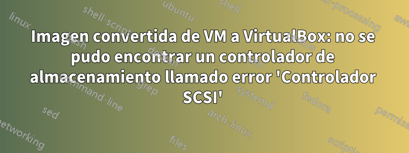 Imagen convertida de VM a VirtualBox: no se pudo encontrar un controlador de almacenamiento llamado error 'Controlador SCSI'