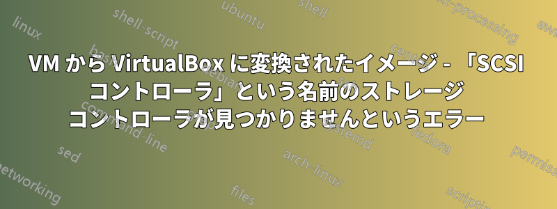 VM から VirtualBox に変換されたイメージ - 「SCSI コントローラ」という名前のストレージ コントローラが見つかりませんというエラー