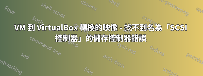 VM 到 VirtualBox 轉換的映像 - 找不到名為「SCSI 控制器」的儲存控制器錯誤