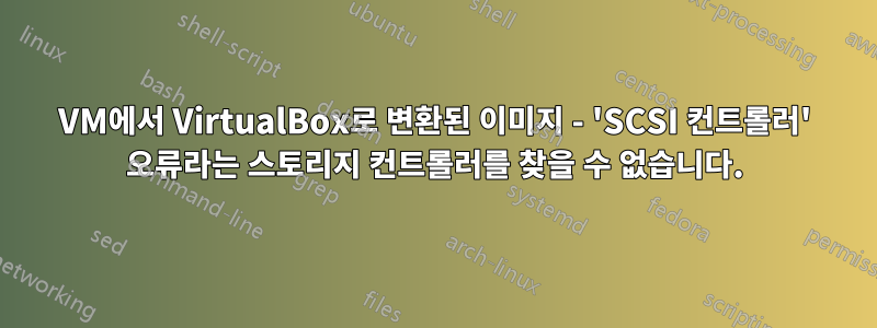 VM에서 VirtualBox로 변환된 이미지 - 'SCSI 컨트롤러' 오류라는 스토리지 컨트롤러를 찾을 수 없습니다.