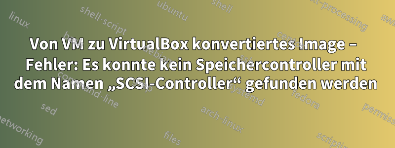 Von VM zu VirtualBox konvertiertes Image – Fehler: Es konnte kein Speichercontroller mit dem Namen „SCSI-Controller“ gefunden werden