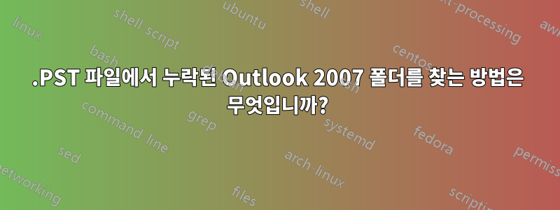 .PST 파일에서 누락된 Outlook 2007 폴더를 찾는 방법은 무엇입니까?