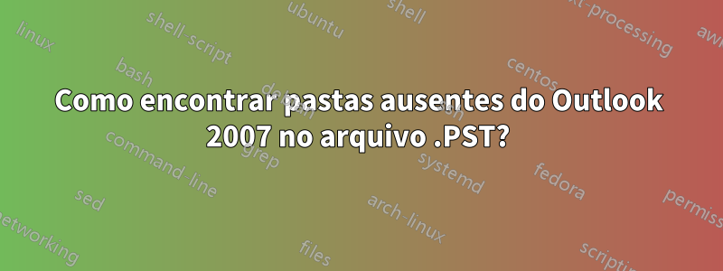 Como encontrar pastas ausentes do Outlook 2007 no arquivo .PST?