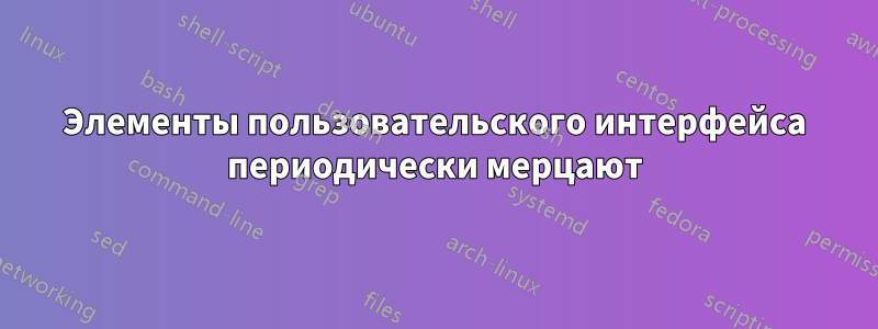 Элементы пользовательского интерфейса периодически мерцают