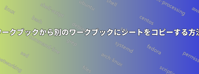 ワークブックから別のワークブックにシートをコピーする方法