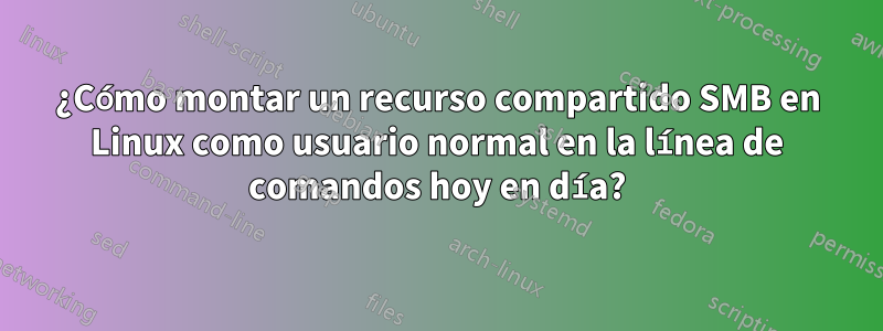 ¿Cómo montar un recurso compartido SMB en Linux como usuario normal en la línea de comandos hoy en día?