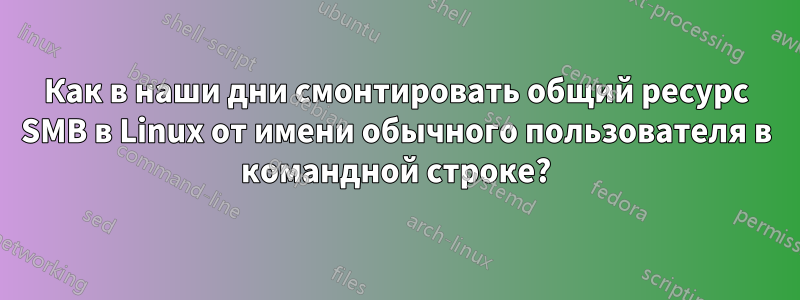 Как в наши дни смонтировать общий ресурс SMB в Linux от имени обычного пользователя в командной строке?