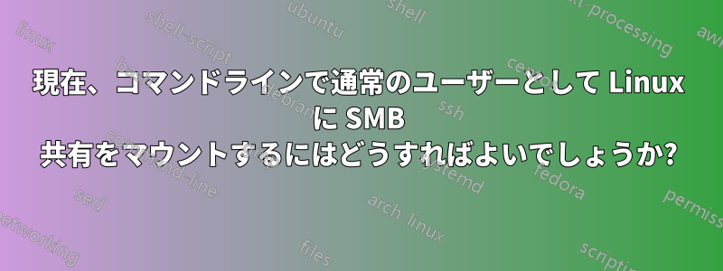 現在、コマンドラインで通常のユーザーとして Linux に SMB 共有をマウントするにはどうすればよいでしょうか?