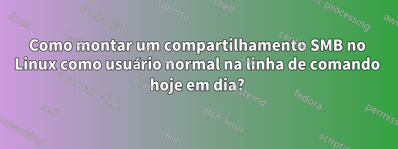 Como montar um compartilhamento SMB no Linux como usuário normal na linha de comando hoje em dia?