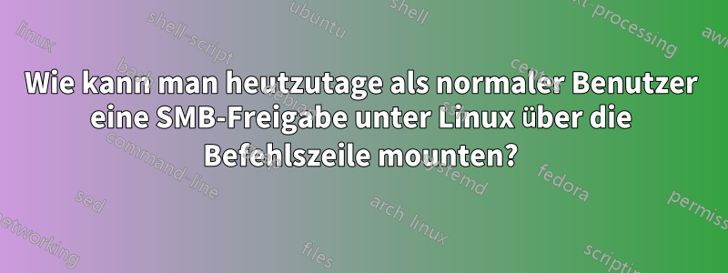 Wie kann man heutzutage als normaler Benutzer eine SMB-Freigabe unter Linux über die Befehlszeile mounten?