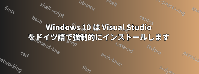 Windows 10 は Visual Studio をドイツ語で強制的にインストールします